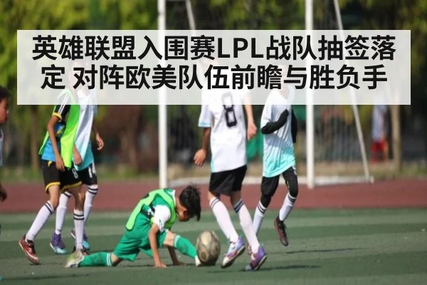 英雄联盟入围赛LPL战队抽签落定 对阵欧美队伍前瞻与胜负手